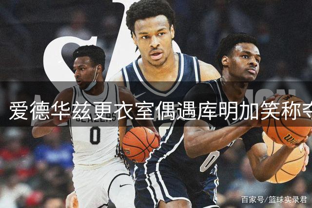 爱德华兹更衣室偶遇库明加笑称夺冠无悬念
